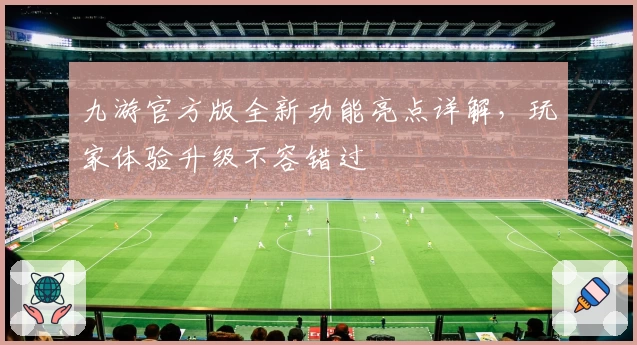 九游官方版全新功能亮点详解，玩家体验升级不容错过