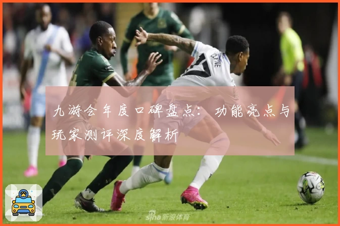 九游会年度口碑盘点：功能亮点与玩家测评深度解析