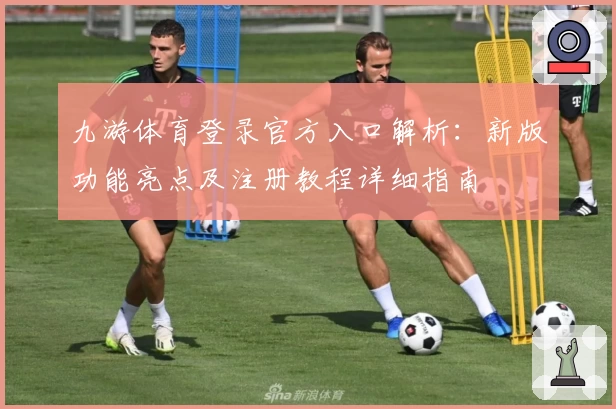 九游体育登录官方入口解析：新版功能亮点及注册教程详细指南