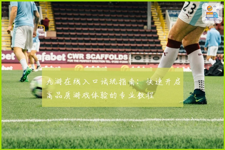 九游在线入口试玩指南：快速开启高品质游戏体验的专业教程