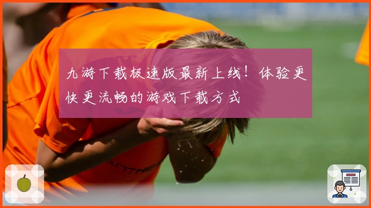 九游下载极速版最新上线！体验更快更流畅的游戏下载方式