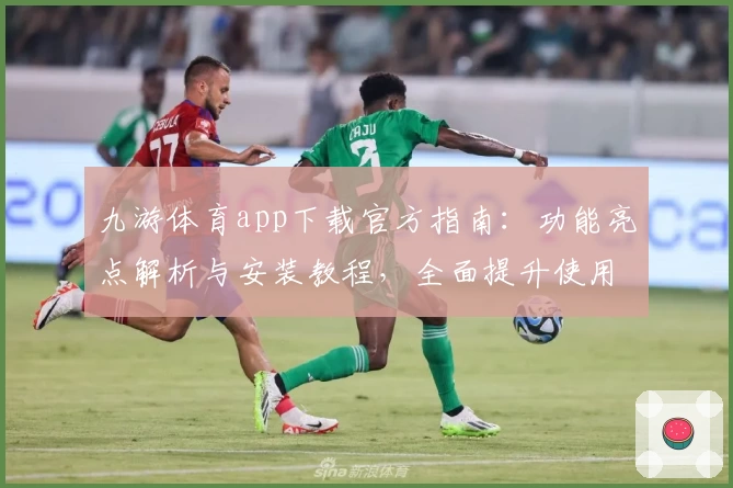 九游体育app下载官方指南：功能亮点解析与安装教程，全面提升使用体验