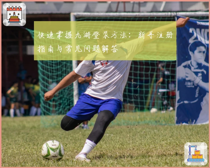 快速掌握九游登录方法：新手注册指南与常见问题解答