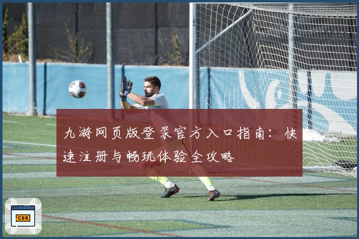 九游网页版登录官方入口指南：快速注册与畅玩体验全攻略