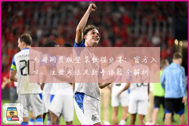 九游网页版登录教程分享：官方入口、注册方法及新手体验全解析