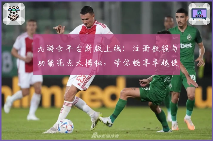 九游会平台新版上线：注册教程与功能亮点大揭秘，带你畅享卓越使用体验