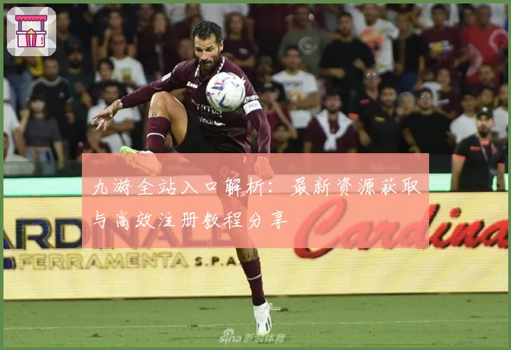 九游全站入口解析：最新资源获取与高效注册教程分享
