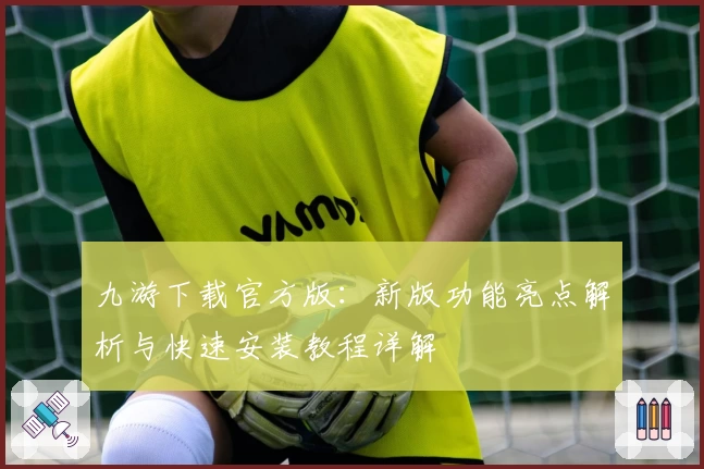 九游下载官方版：新版功能亮点解析与快速安装教程详解