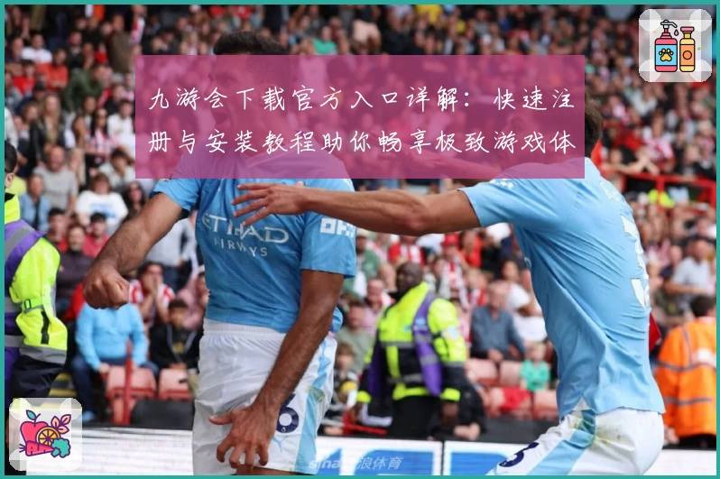 九游会下载官方入口详解：快速注册与安装教程助你畅享极致游戏体验