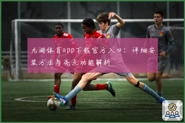 九游体育app下载官方入口：详细安装方法与亮点功能解析