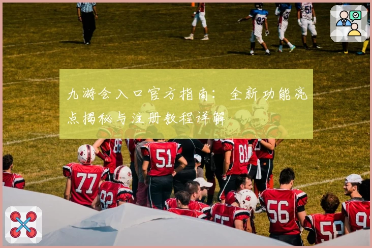 九游会入口官方指南:全新功能亮点揭秘与注册教程详解