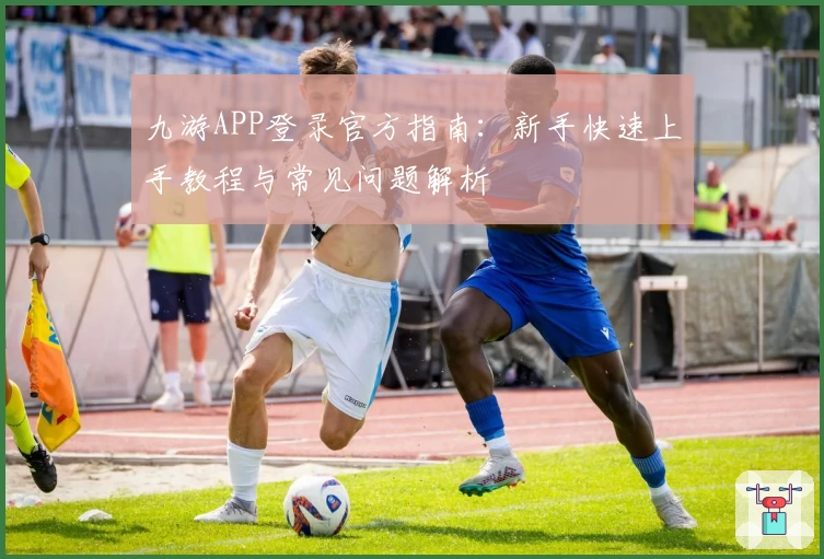 九游APP登录官方指南：新手快速上手教程与常见问题解析