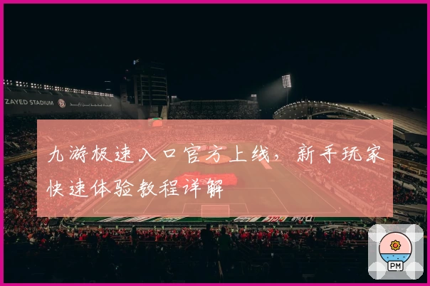 九游极速入口官方上线,新手玩家快速体验教程详解