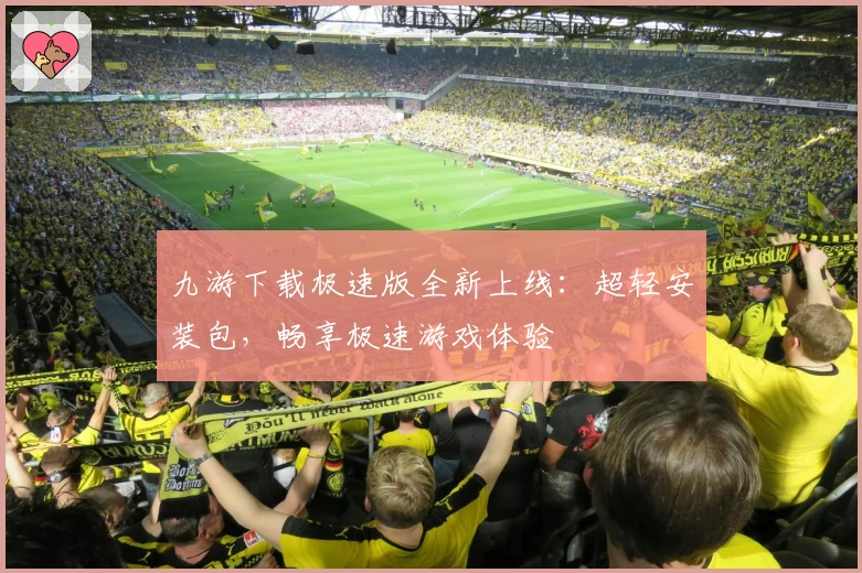 九游下载极速版全新上线：超轻安装包，畅享极速游戏体验