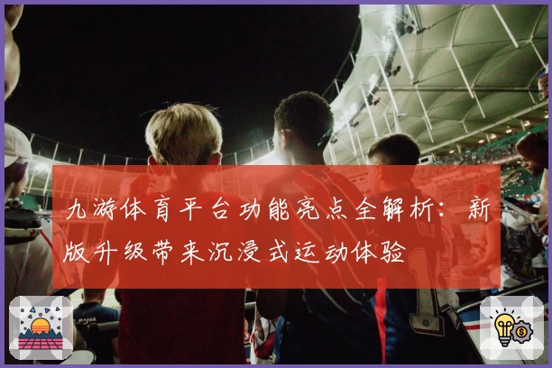 九游体育平台功能亮点全解析：新版升级带来沉浸式运动体验