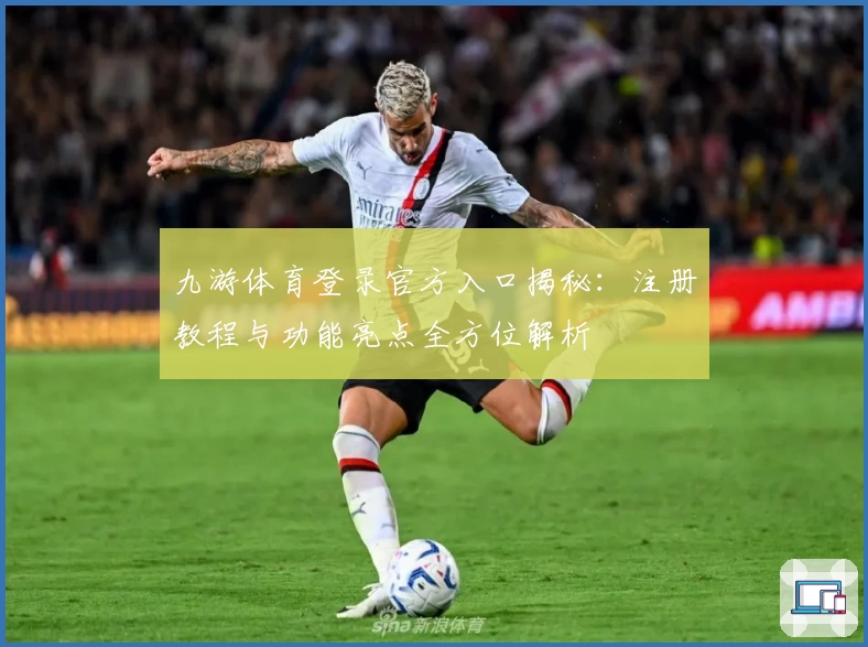 九游体育登录官方入口揭秘：注册教程与功能亮点全方位解析