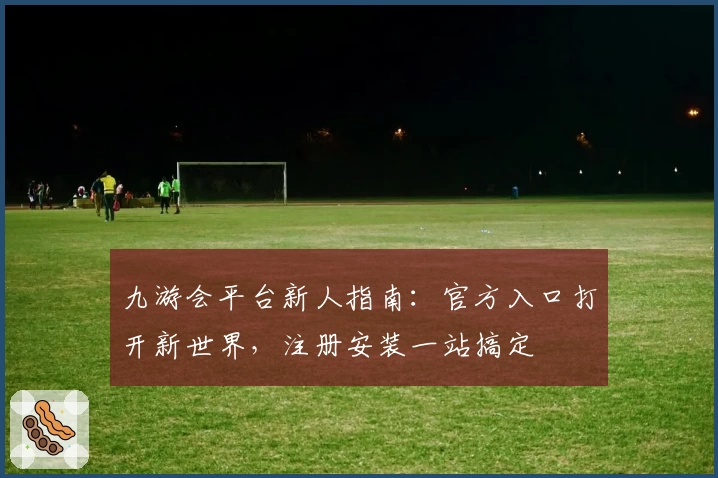 九游会平台新人指南:官方入口打开新世界,注册安装一站搞定