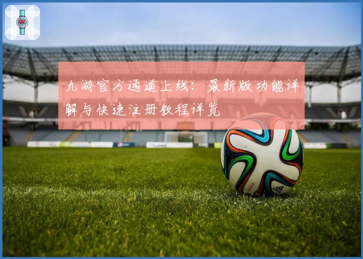 九游官方通道上线：最新版功能详解与快速注册教程详览
