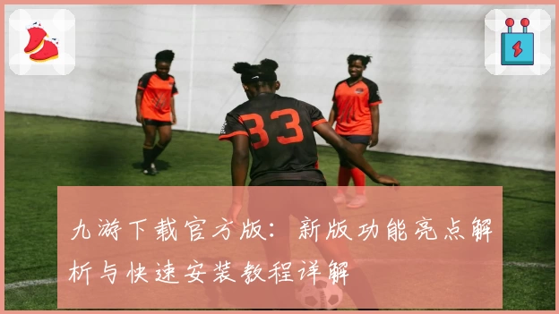 九游下载官方版:新版功能亮点解析与快速安装教程详解