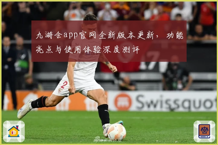 九游会app官网全新版本更新,功能亮点与使用体验深度测评
