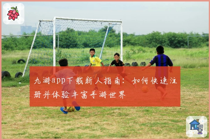 九游app下载新人指南:如何快速注册并体验丰富手游世界