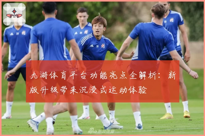 九游体育平台功能亮点全解析：新版升级带来沉浸式运动体验