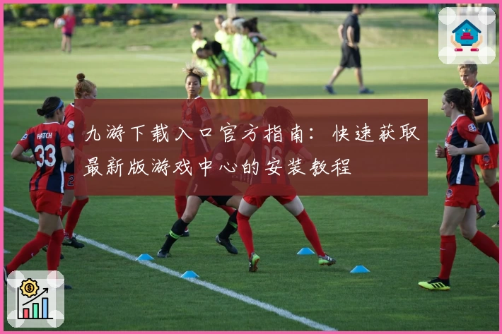 九游下载入口官方指南：快速获取最新版游戏中心的安装教程