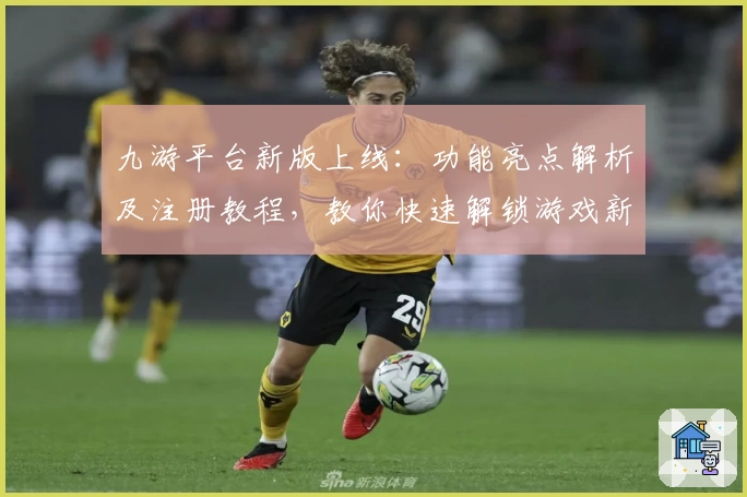 九游平台新版上线:功能亮点解析及注册教程,教你快速解锁游戏新体验