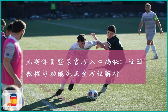 九游体育登录官方入口揭秘：注册教程与功能亮点全方位解析