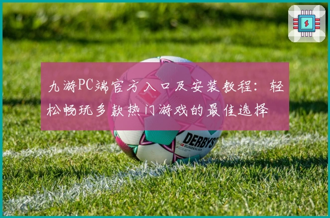 九游PC端官方入口及安装教程：轻松畅玩多款热门游戏的最佳选择