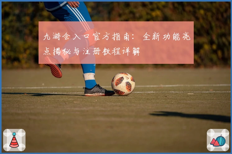 九游会入口官方指南:全新功能亮点揭秘与注册教程详解