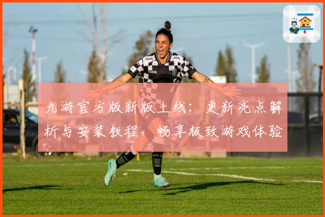 九游官方版新版上线：更新亮点解析与安装教程，畅享极致游戏体验