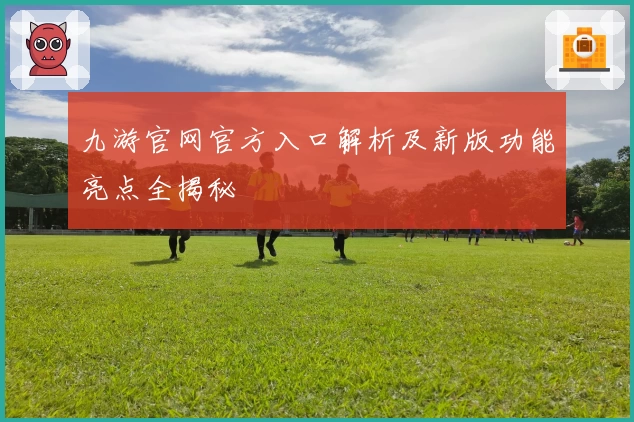 九游官网官方入口解析及新版功能亮点全揭秘