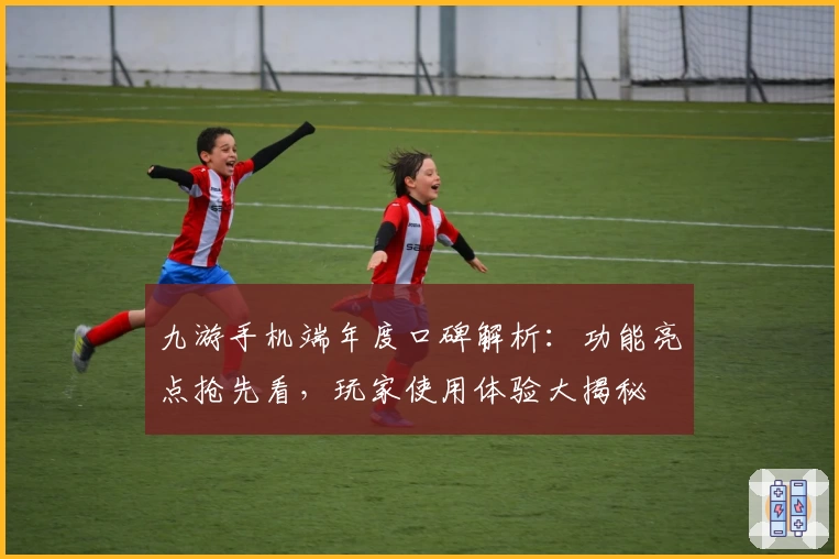 九游手机端年度口碑解析：功能亮点抢先看，玩家使用体验大揭秘