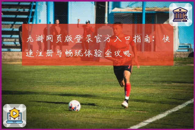 九游网页版登录官方入口指南：快速注册与畅玩体验全攻略