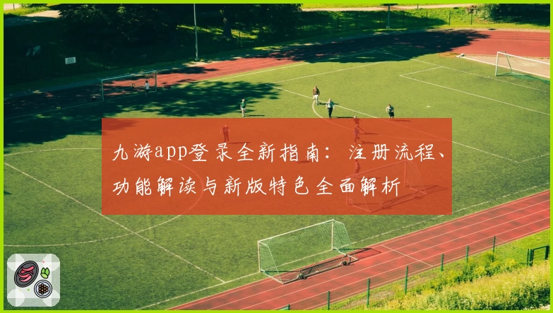 九游app登录全新指南：注册流程、功能解读与新版特色全面解析