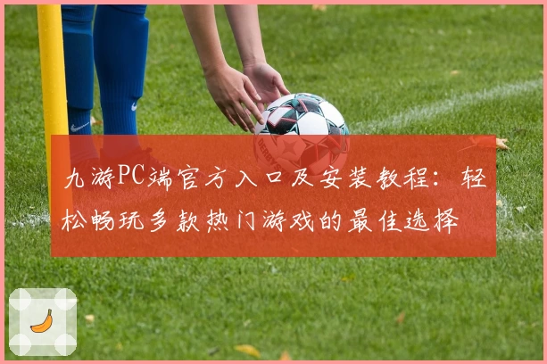 九游PC端官方入口及安装教程：轻松畅玩多款热门游戏的最佳选择