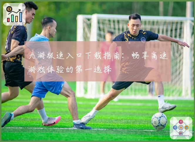 九游极速入口下载指南：畅享高速游戏体验的第一选择
