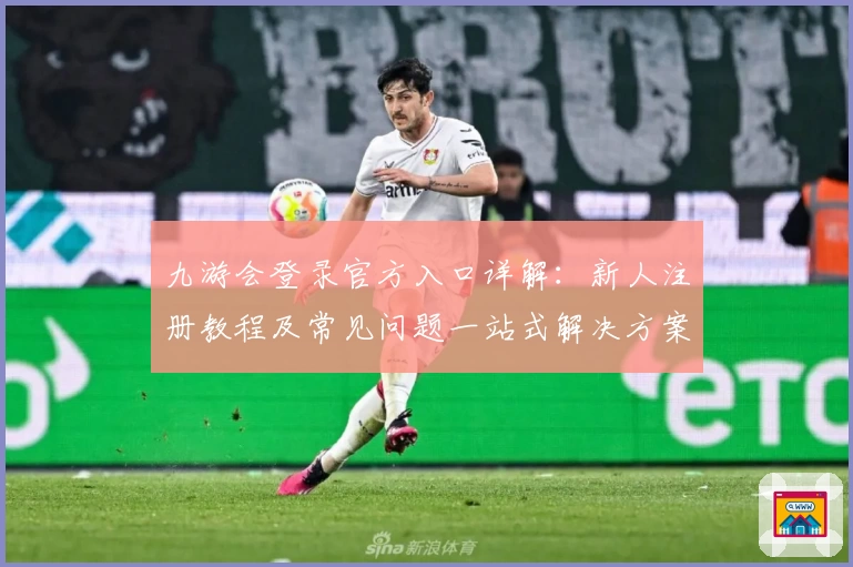 九游会登录官方入口详解：新人注册教程及常见问题一站式解决方案
