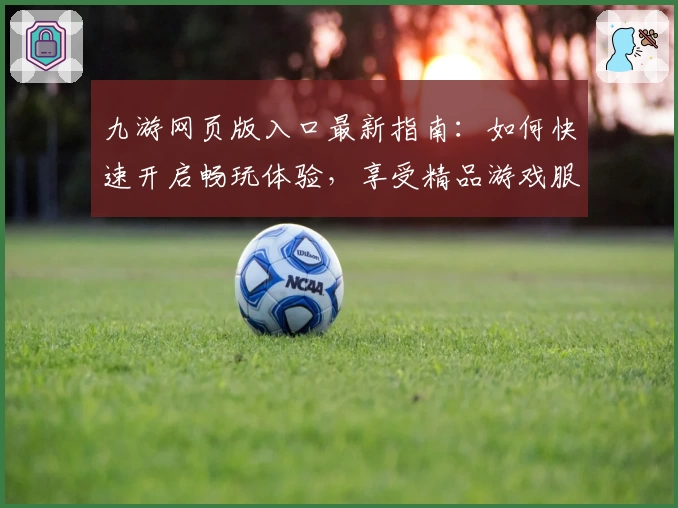 九游网页版入口最新指南：如何快速开启畅玩体验，享受精品游戏服务