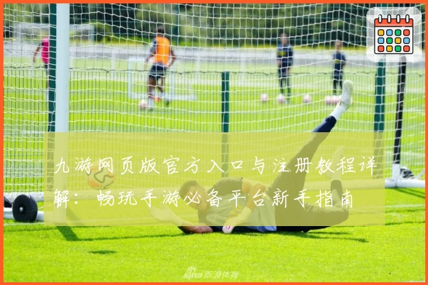 九游网页版官方入口与注册教程详解：畅玩手游必备平台新手指南