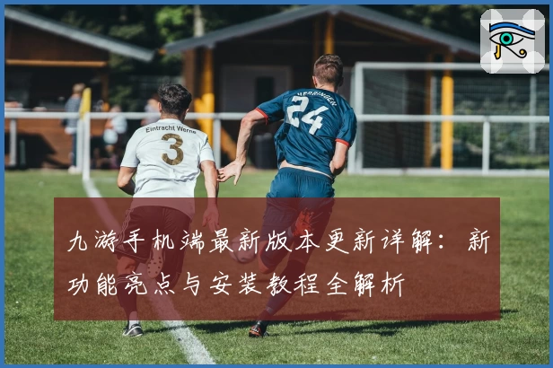 九游手机端最新版本更新详解:新功能亮点与安装教程全解析