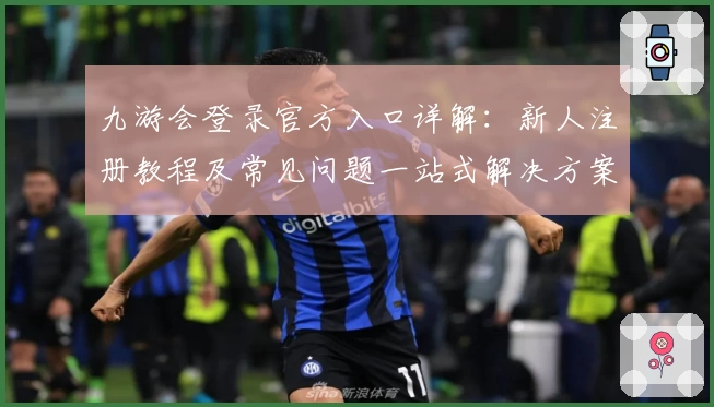 九游会登录官方入口详解：新人注册教程及常见问题一站式解决方案