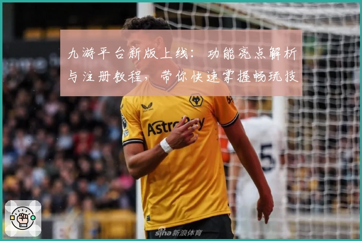 九游平台新版上线：功能亮点解析与注册教程，带你快速掌握畅玩技巧