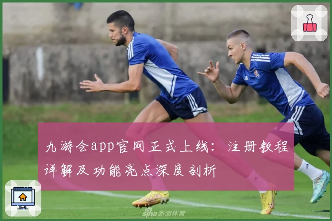 九游会app官网正式上线：注册教程详解及功能亮点深度剖析