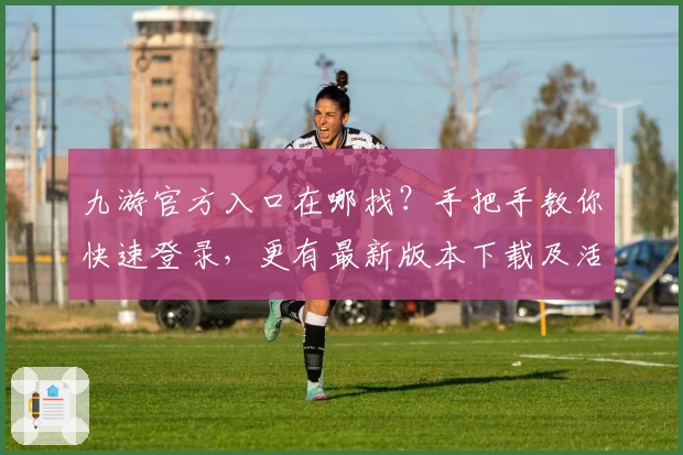 九游官方入口在哪找？手把手教你快速登录，更有最新版本下载及活动福利解析