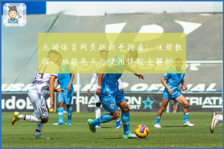 九游体育网页版新手指南：注册教程、功能亮点与使用体验全解析