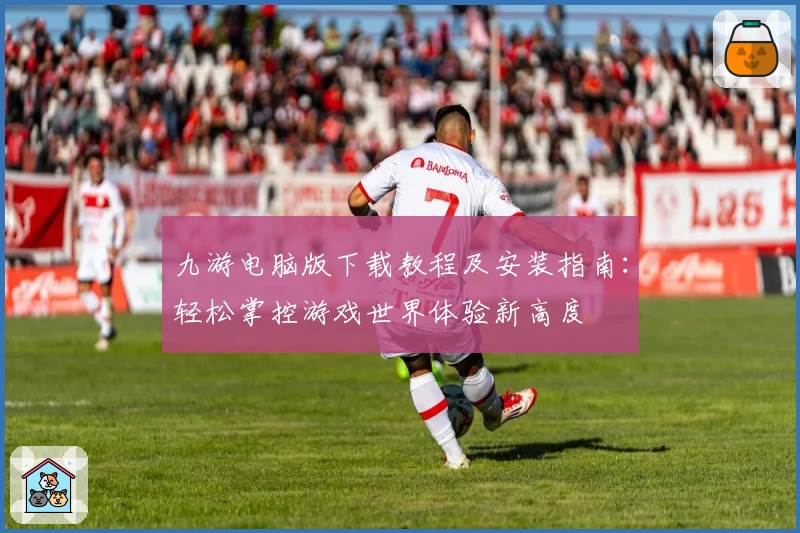 九游电脑版下载教程及安装指南：轻松掌控游戏世界体验新高度