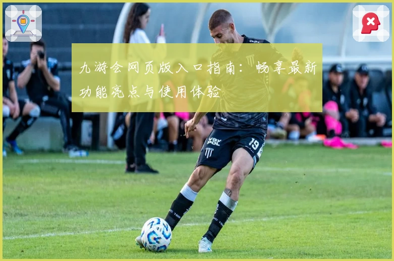 九游会网页版入口指南:畅享最新功能亮点与使用体验