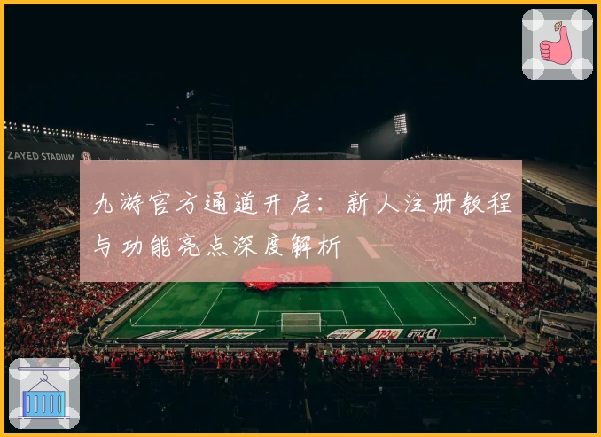 九游官方通道开启：新人注册教程与功能亮点深度解析